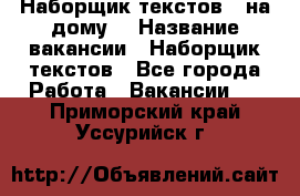 Наборщик текстов ( на дому) › Название вакансии ­ Наборщик текстов - Все города Работа » Вакансии   . Приморский край,Уссурийск г.